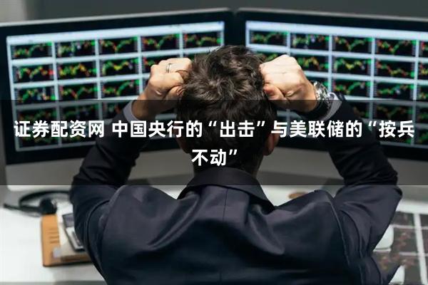 证券配资网 中国央行的“出击”与美联储的“按兵不动”