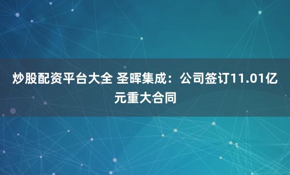 炒股配资平台大全 圣晖集成：公司签订11.01亿元重大合同