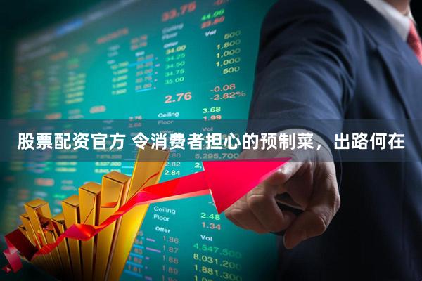 股票配资官方 令消费者担心的预制菜，出路何在