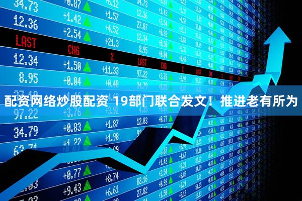 配资网络炒股配资 19部门联合发文！推进老有所为