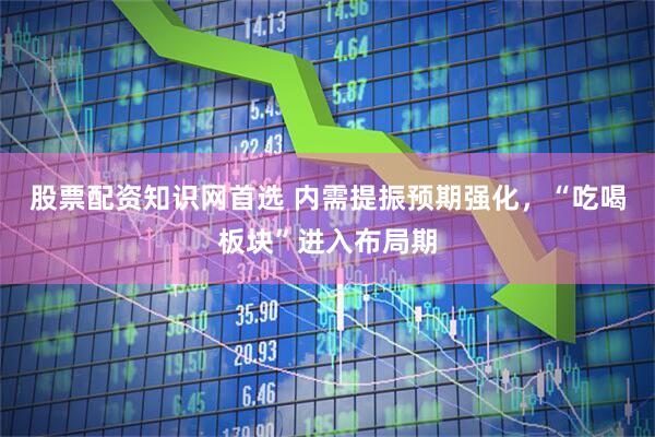 股票配资知识网首选 内需提振预期强化，“吃喝板块”进入布局期