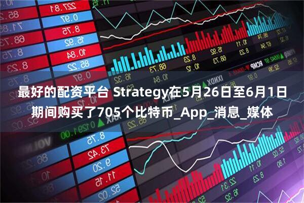 最好的配资平台 Strategy在5月26日至6月1日期间购买了705个比特币_App_消息_媒体