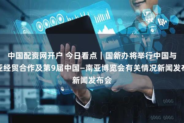 中国配资网开户 今日看点｜国新办将举行中国与南亚经贸合作及第9届中国—南亚博览会有关情况新闻发布会