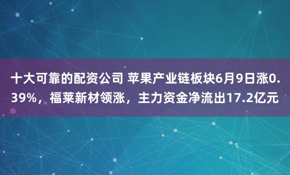 十大可靠的配资公司 苹果产业链板块6月9日涨0.39%，福莱新材领涨，主力资金净流出17.2亿元