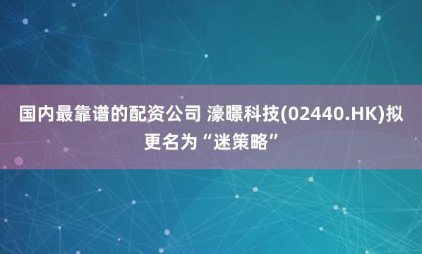 国内最靠谱的配资公司 濠暻科技(02440.HK)拟更名为“迷策略”