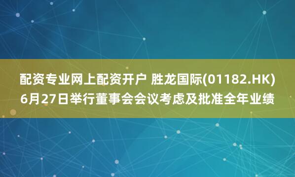 配资专业网上配资开户 胜龙国际(01182.HK)6月27日举行董事会会议考虑及批准全年业绩