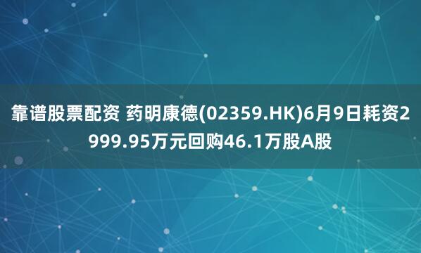 靠谱股票配资 药明康德(02359.HK)6月9日耗资2999.95万元回购46.1万股A股