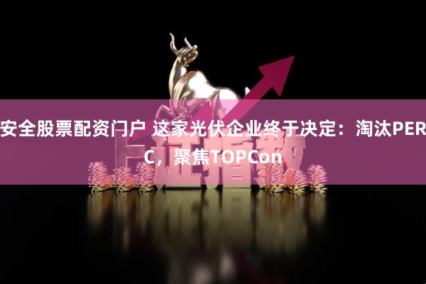 安全股票配资门户 这家光伏企业终于决定：淘汰PERC，聚焦TOPCon