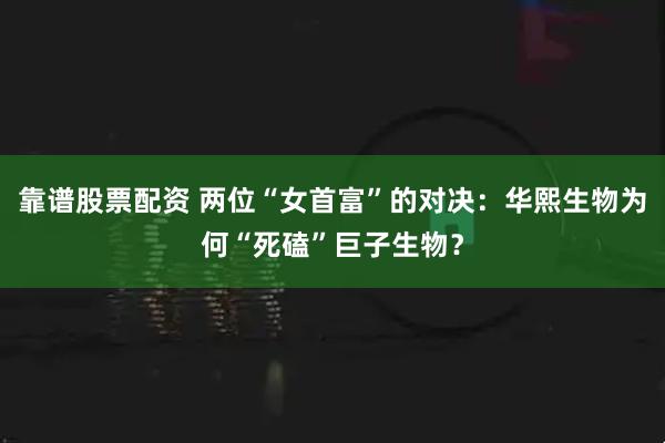 靠谱股票配资 两位“女首富”的对决：华熙生物为何“死磕”巨子生物？