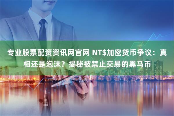专业股票配资资讯网官网 NT$加密货币争议：真相还是泡沫？揭秘被禁止交易的黑马币