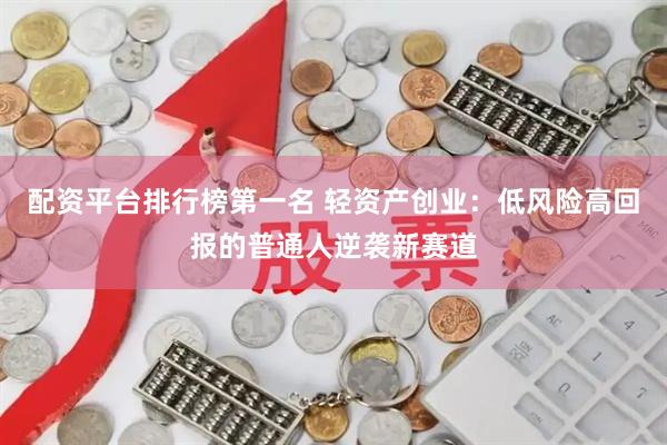 配资平台排行榜第一名 轻资产创业：低风险高回报的普通人逆袭新赛道