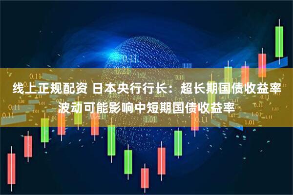线上正规配资 日本央行行长：超长期国债收益率波动可能影响中短期国债收益率