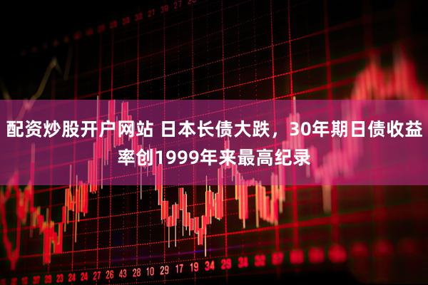 配资炒股开户网站 日本长债大跌，30年期日债收益率创1999年来最高纪录