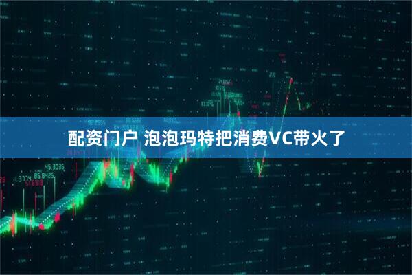 配资门户 泡泡玛特把消费VC带火了