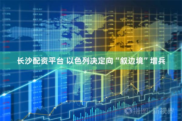 长沙配资平台 以色列决定向“叙边境”增兵