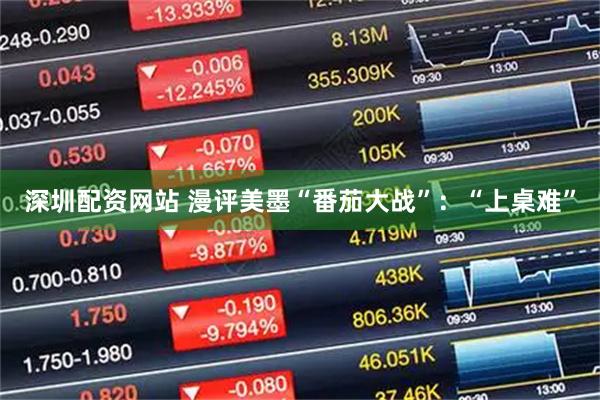 深圳配资网站 漫评美墨“番茄大战”：“上桌难”