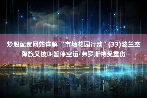 炒股配资网站详解 “市场花园行动”(33)波兰空降旅又被叫暂停空运·弗罗斯特受重伤
