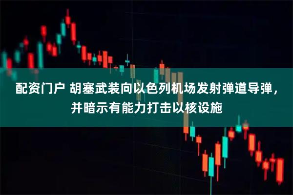 配资门户 胡塞武装向以色列机场发射弹道导弹，并暗示有能力打击以核设施