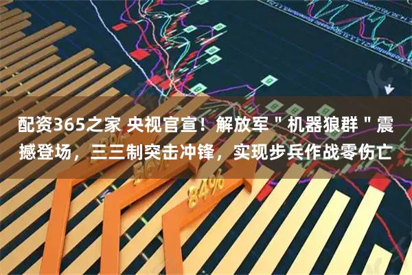 配资365之家 央视官宣！解放军＂机器狼群＂震撼登场，三三制突击冲锋，实现步兵作战零伤亡