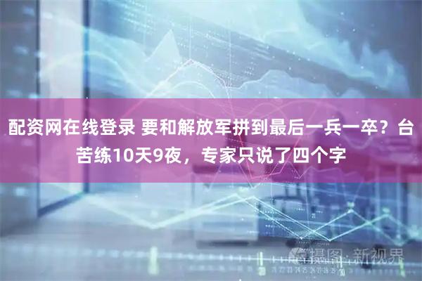 配资网在线登录 要和解放军拼到最后一兵一卒？台苦练10天9夜，专家只说了四个字