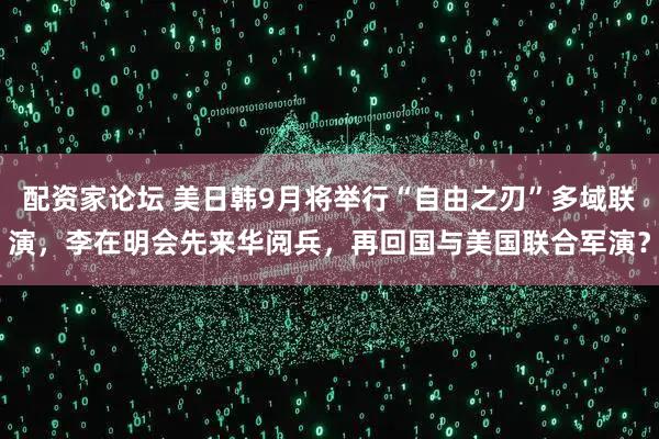 配资家论坛 美日韩9月将举行“自由之刃”多域联演，李在明会先来华阅兵，再回国与美国联合军演？