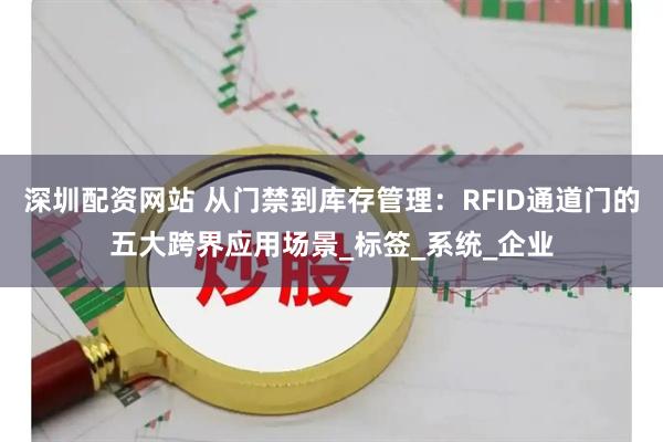 深圳配资网站 从门禁到库存管理：RFID通道门的五大跨界应用场景_标签_系统_企业