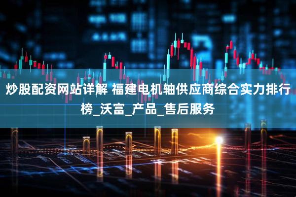 炒股配资网站详解 福建电机轴供应商综合实力排行榜_沃富_产品_售后服务
