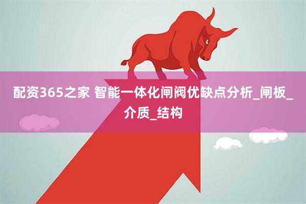 配资365之家 智能一体化闸阀优缺点分析_闸板_介质_结构
