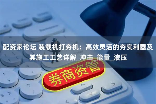 配资家论坛 装载机打夯机：高效灵活的夯实利器及其施工工艺详解_冲击_能量_液压